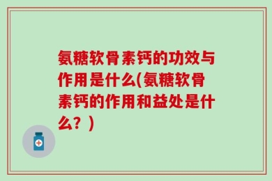 氨糖软骨素钙的功效与作用是什么(氨糖软骨素钙的作用和益处是什么？)