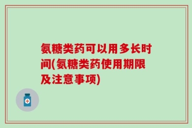 氨糖类药可以用多长时间(氨糖类药使用期限及注意事项)