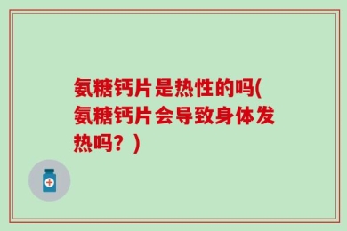 氨糖钙片是热性的吗(氨糖钙片会导致身体发热吗？)