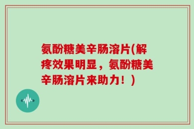 氨酚糖美辛肠溶片(解疼效果明显，氨酚糖美辛肠溶片来助力！)