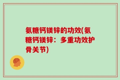 氨糖钙镁锌的功效(氨糖钙镁锌：多重功效护骨关节)