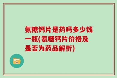 氨糖钙片是药吗多少钱一瓶(氨糖钙片价格及是否为药品解析)