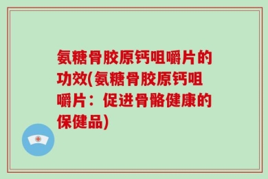 氨糖骨胶原钙咀嚼片的功效(氨糖骨胶原钙咀嚼片：促进骨骼健康的保健品)