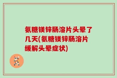 氨糖镁锌肠溶片头晕了几天(氨糖镁锌肠溶片缓解头晕症状)