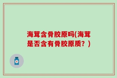 海茸含骨胶原吗(海茸是否含有骨胶原质？)