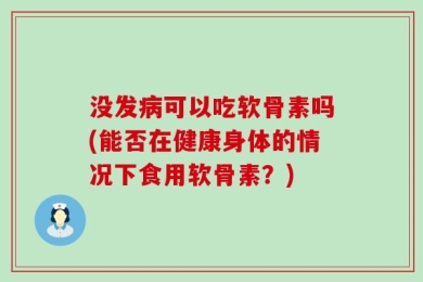 没发病可以吃软骨素吗(能否在健康身体的情况下食用软骨素？)