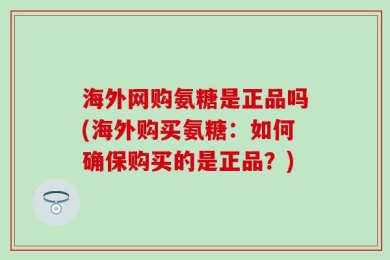 海外网购氨糖是正品吗(海外购买氨糖：如何确保购买的是正品？)