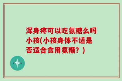 浑身疼可以吃氨糖么吗小孩(小孩身体不适是否适合食用氨糖？)