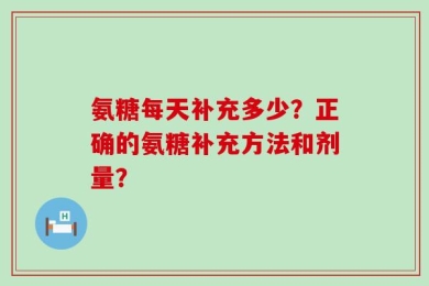 氨糖每天补充多少？正确的氨糖补充方法和剂量？