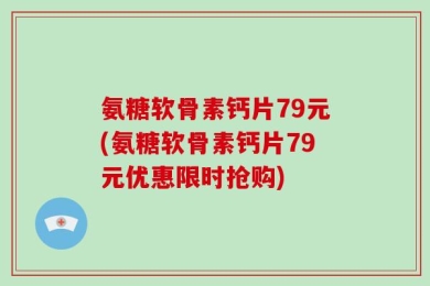 氨糖软骨素钙片79元(氨糖软骨素钙片79元优惠限时抢购)