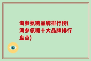 海参氨糖品牌排行榜(海参氨糖十大品牌排行盘点)