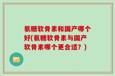 氨糖软骨素和国产哪个好(氨糖软骨素与国产软骨素哪个更合适？)