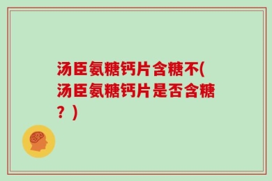汤臣氨糖钙片含糖不(汤臣氨糖钙片是否含糖？)