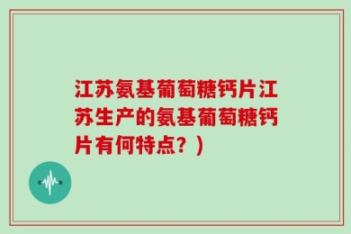 江苏氨基葡萄糖钙片江苏生产的氨基葡萄糖钙片有何特点？)