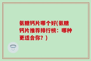 氨糖钙片哪个好(氨糖钙片推荐排行榜：哪种更适合你？)