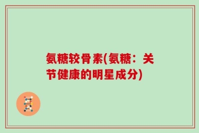 氨糖较骨素(氨糖：关节健康的明星成分)