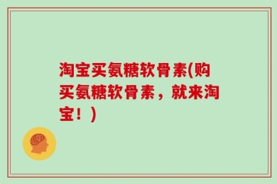 淘宝买氨糖软骨素(购买氨糖软骨素，就来淘宝！)
