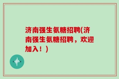 济南强生氨糖招聘(济南强生氨糖招聘，欢迎加入！)