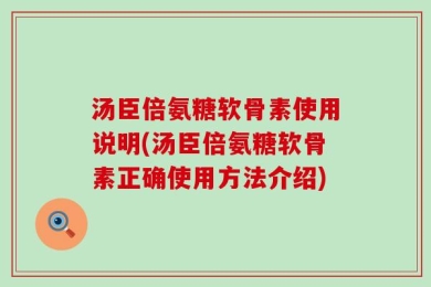 汤臣倍氨糖软骨素使用说明(汤臣倍氨糖软骨素正确使用方法介绍)