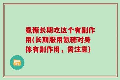 氨糖长期吃这个有副作用(长期服用氨糖对身体有副作用，需注意)