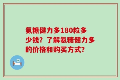氨糖健力多180粒多少钱？了解氨糖健力多的价格和购买方式？