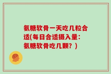 氨糖软骨一天吃几粒合适(每日合适摄入量：氨糖软骨吃几颗？)