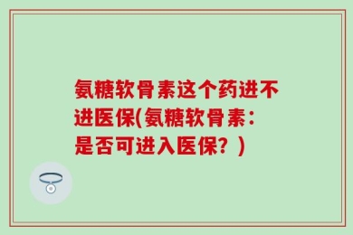 氨糖软骨素这个药进不进医保(氨糖软骨素：是否可进入医保？)