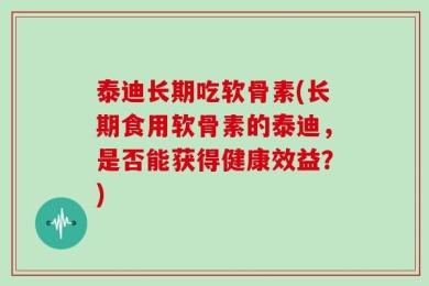 泰迪长期吃软骨素(长期食用软骨素的泰迪，是否能获得健康效益？)