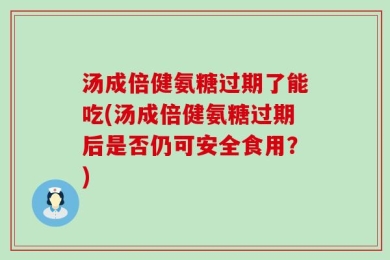 汤成倍健氨糖过期了能吃(汤成倍健氨糖过期后是否仍可安全食用？)