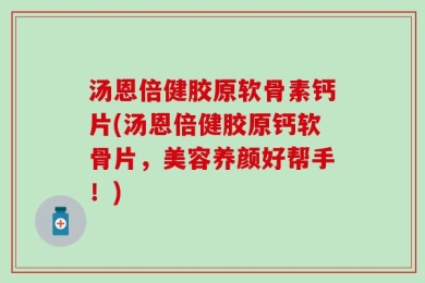 汤恩倍健胶原软骨素钙片(汤恩倍健胶原钙软骨片，美容养颜好帮手！)