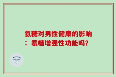 氨糖对男性健康的影响：氨糖增强性功能吗？