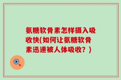 氨糖软骨素怎样摄入吸收快(如何让氨糖软骨素迅速被人体吸收？)