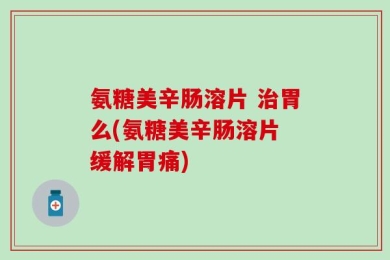 氨糖美辛肠溶片 治胃么(氨糖美辛肠溶片 缓解胃痛)