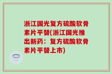 浙江国光复方硫酸软骨素片平替(浙江国光推出新药：复方硫酸软骨素片平替上市)