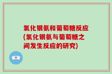 氯化银氨和葡萄糖反应(氯化银氨与葡萄糖之间发生反应的研究)
