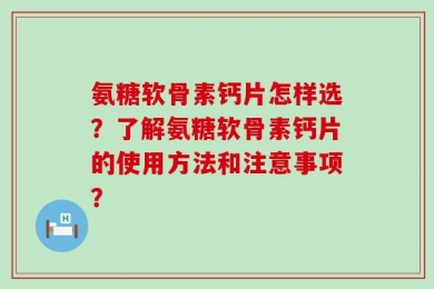 氨糖软骨素钙片怎样选？了解氨糖软骨素钙片的使用方法和注意事项？