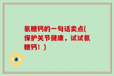 氨糖钙的一句话卖点(保护关节健康，试试氨糖钙！)