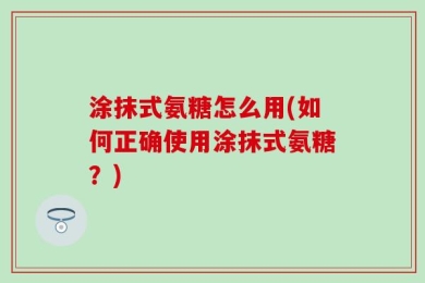 涂抹式氨糖怎么用(如何正确使用涂抹式氨糖？)