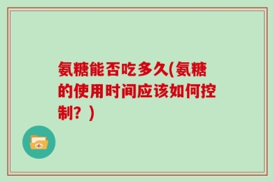 氨糖能否吃多久(氨糖的使用时间应该如何控制？)
