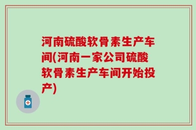 河南硫酸软骨素生产车间(河南一家公司硫酸软骨素生产车间开始投产)