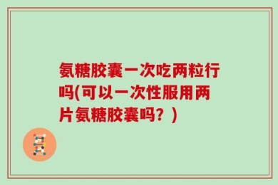 氨糖胶囊一次吃两粒行吗(可以一次性服用两片氨糖胶囊吗？)