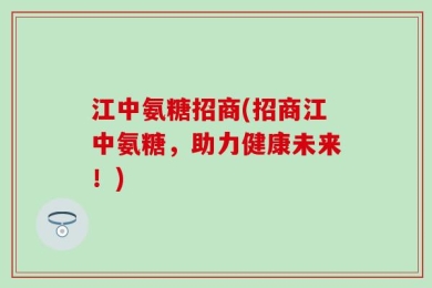 江中氨糖招商(招商江中氨糖，助力健康未来！)