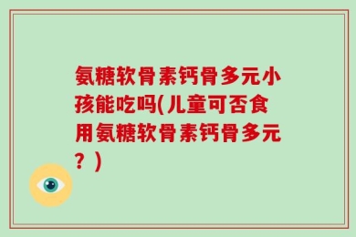 氨糖软骨素钙骨多元小孩能吃吗(儿童可否食用氨糖软骨素钙骨多元？)