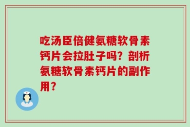 吃汤臣倍健氨糖软骨素钙片会拉肚子吗？剖析氨糖软骨素钙片的副作用？
