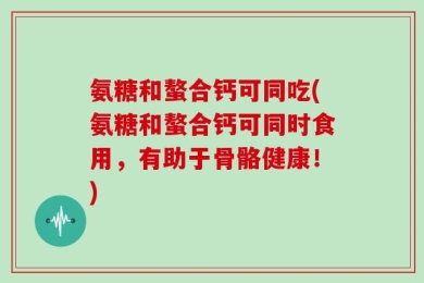 氨糖和螯合钙可同吃(氨糖和螯合钙可同时食用，有助于骨骼健康！)