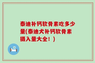 泰迪补钙软骨素吃多少量(泰迪犬补钙软骨素摄入量大全！)
