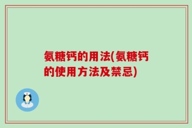 氨糖钙的用法(氨糖钙的使用方法及禁忌)