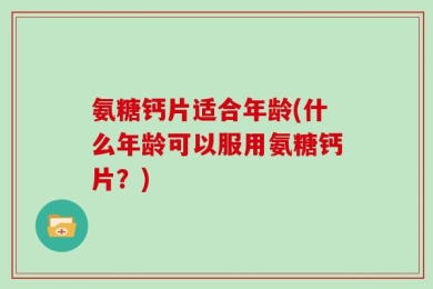 氨糖钙片适合年龄(什么年龄可以服用氨糖钙片？)