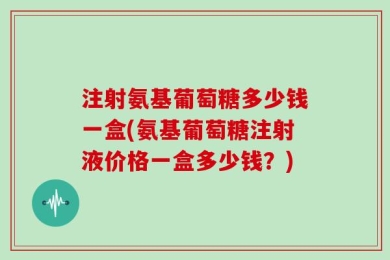 注射氨基葡萄糖多少钱一盒(氨基葡萄糖注射液价格一盒多少钱？)