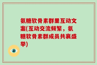 氨糖软骨素群里互动文案(互动交流频繁，氨糖软骨素群成员共襄盛举)